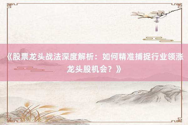 《股票龙头战法深度解析：如何精准捕捉行业领涨龙头股机会？》