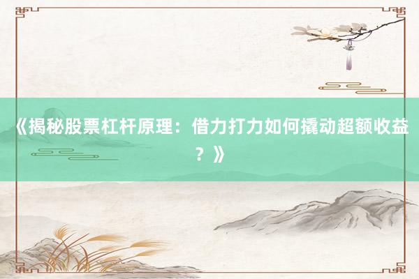 《揭秘股票杠杆原理：借力打力如何撬动超额收益？》