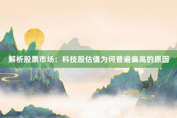 解析股票市场：科技股估值为何普遍偏高的原因