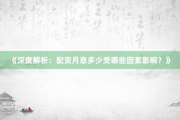 《深度解析：配资月息多少受哪些因素影响？》