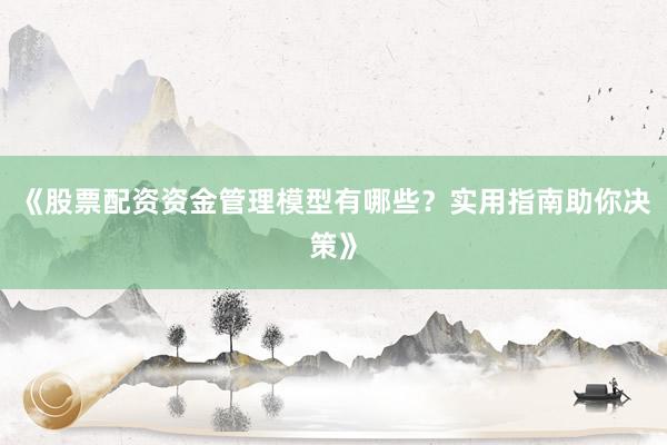 《股票配资资金管理模型有哪些？实用指南助你决策》