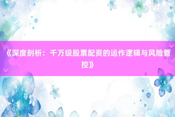 《深度剖析：千万级股票配资的运作逻辑与风险管控》