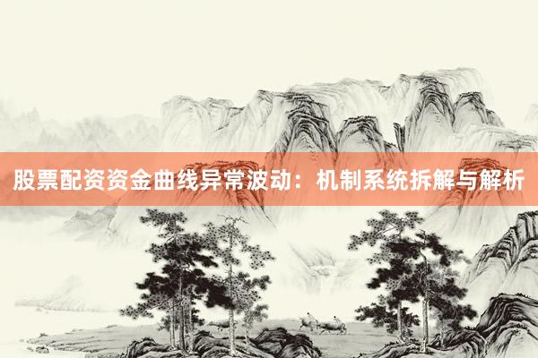 股票配资资金曲线异常波动：机制系统拆解与解析