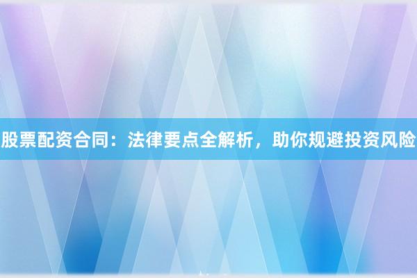 股票配资合同：法律要点全解析，助你规避投资风险