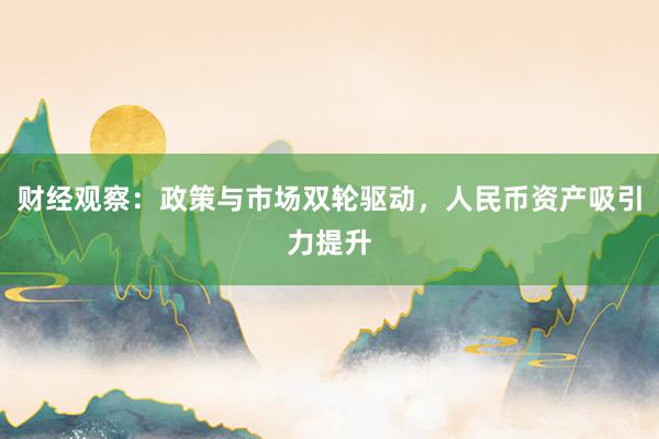 财经观察：政策与市场双轮驱动，人民币资产吸引力提升