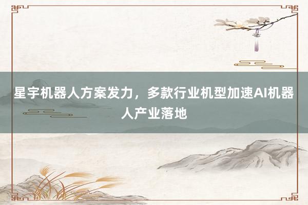 星宇机器人方案发力，多款行业机型加速AI机器人产业落地