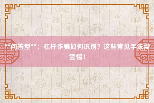 **问答型**：杠杆诈骗如何识别？这些常见手法需警惕！