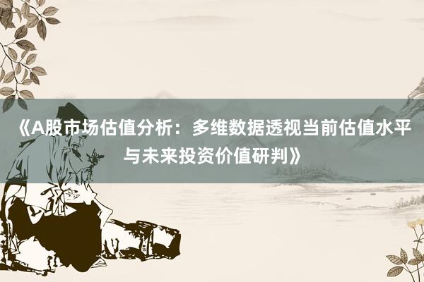 《A股市场估值分析：多维数据透视当前估值水平与未来投资价值研判》
