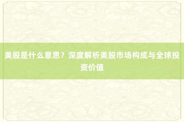 美股是什么意思？深度解析美股市场构成与全球投资价值
