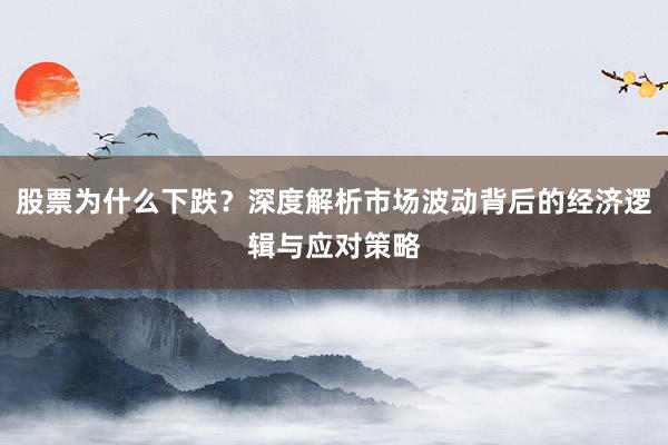 股票为什么下跌？深度解析市场波动背后的经济逻辑与应对策略