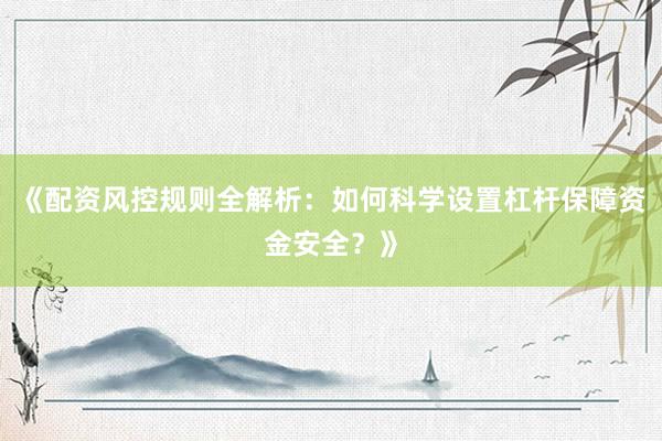 《配资风控规则全解析：如何科学设置杠杆保障资金安全？》
