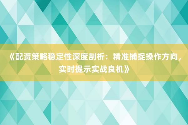 《配资策略稳定性深度剖析：精准捕捉操作方向，实时提示实战良机》