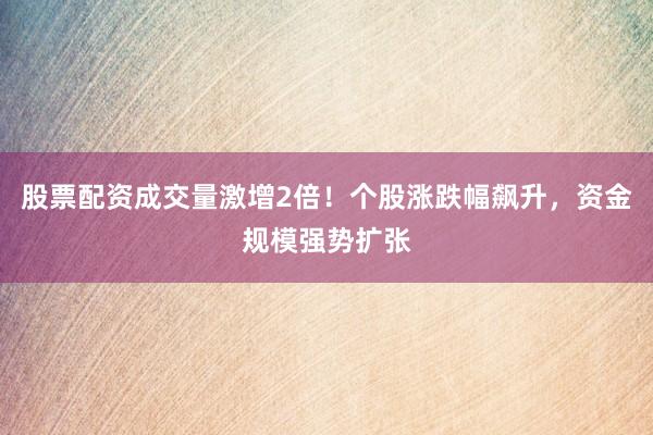 股票配资成交量激增2倍！个股涨跌幅飙升，资金规模强势扩张