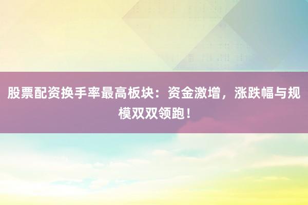 股票配资换手率最高板块：资金激增，涨跌幅与规模双双领跑！