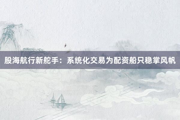 股海航行新舵手：系统化交易为配资船只稳掌风帆