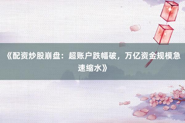 《配资炒股崩盘：超账户跌幅破，万亿资金规模急速缩水》