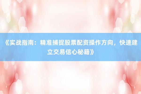 《实战指南：精准捕捉股票配资操作方向，快速建立交易信心秘籍》
