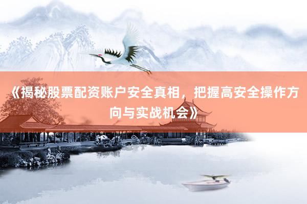 《揭秘股票配资账户安全真相，把握高安全操作方向与实战机会》
