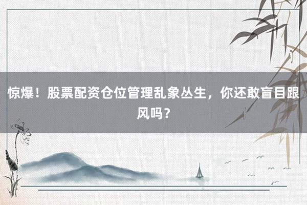 惊爆！股票配资仓位管理乱象丛生，你还敢盲目跟风吗？