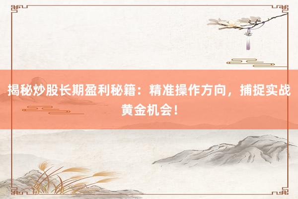 揭秘炒股长期盈利秘籍：精准操作方向，捕捉实战黄金机会！