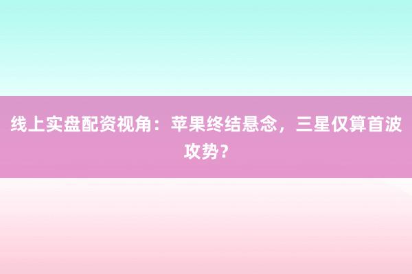 线上实盘配资视角：苹果终结悬念，三星仅算首波攻势？