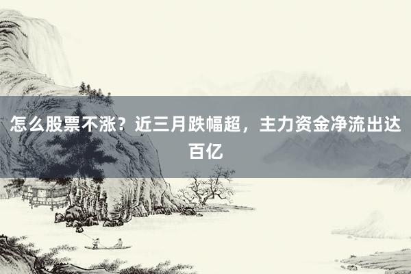 怎么股票不涨？近三月跌幅超，主力资金净流出达百亿