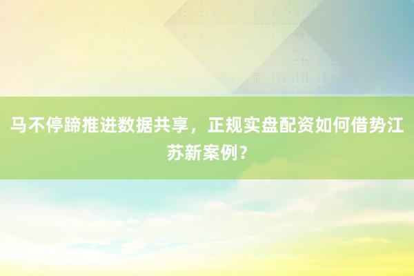 马不停蹄推进数据共享，正规实盘配资如何借势江苏新案例？