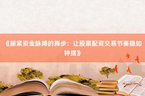 《跟紧资金脉搏的舞步：让股票配资交易节奏稳如钟摆》