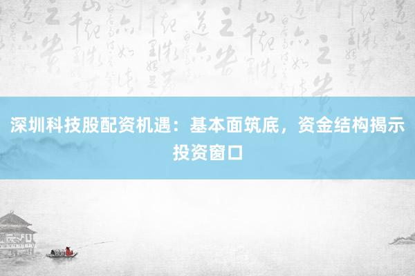 深圳科技股配资机遇：基本面筑底，资金结构揭示投资窗口