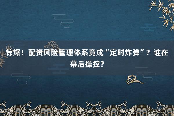 惊爆！配资风险管理体系竟成“定时炸弹”？谁在幕后操控？