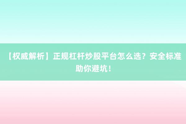 【权威解析】正规杠杆炒股平台怎么选？安全标准助你避坑！