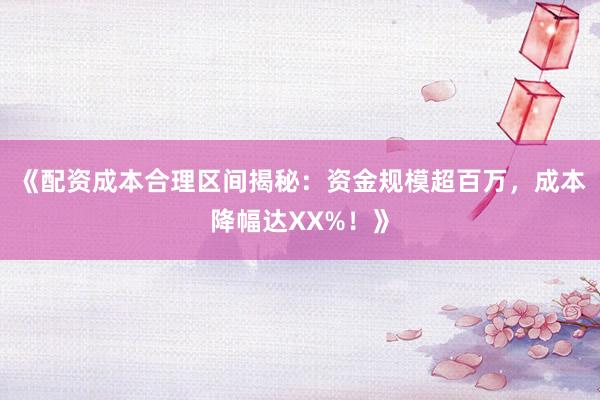 《配资成本合理区间揭秘：资金规模超百万，成本降幅达XX%！》
