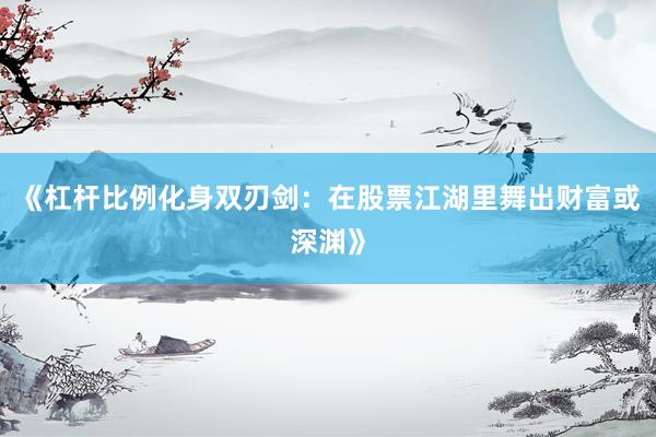 《杠杆比例化身双刃剑：在股票江湖里舞出财富或深渊》