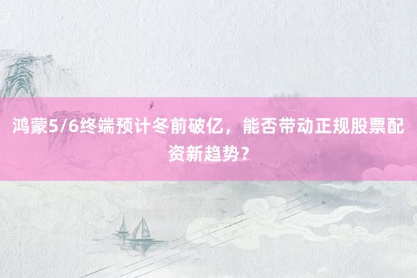 鸿蒙5/6终端预计冬前破亿，能否带动正规股票配资新趋势？