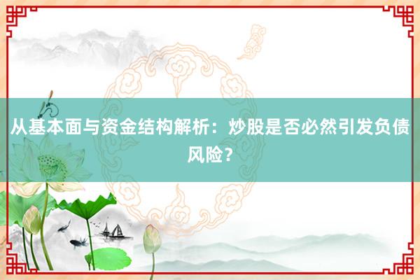 从基本面与资金结构解析：炒股是否必然引发负债风险？