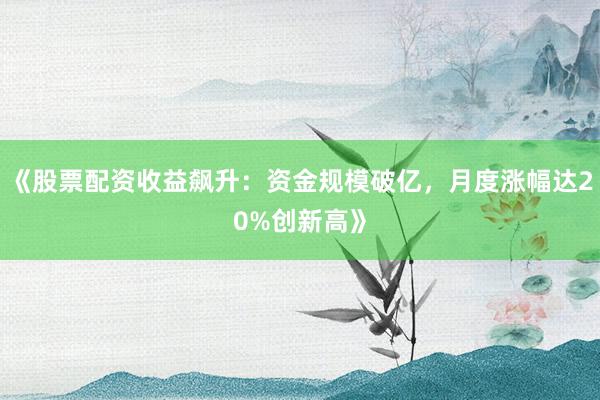 《股票配资收益飙升：资金规模破亿，月度涨幅达20%创新高》