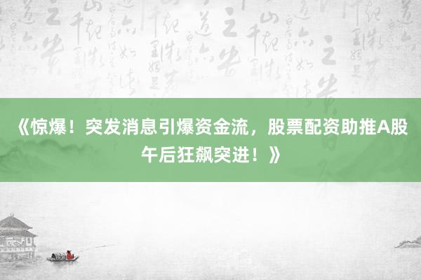 《惊爆！突发消息引爆资金流，股票配资助推A股午后狂飙突进！》