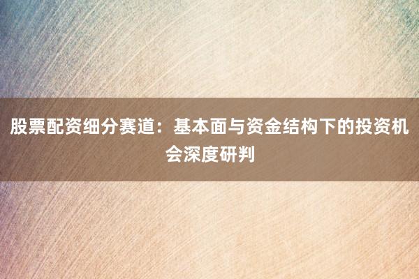 股票配资细分赛道：基本面与资金结构下的投资机会深度研判