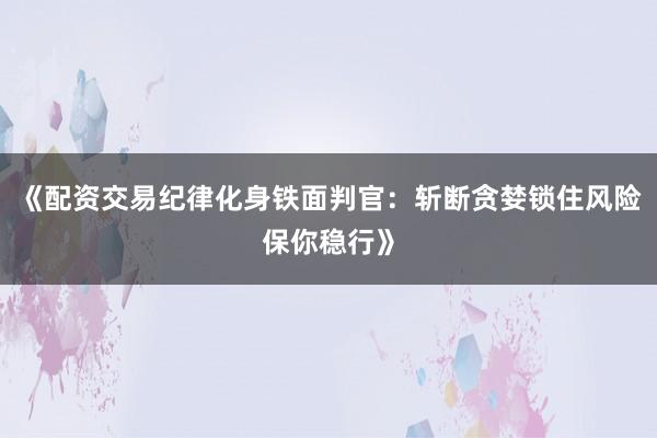 《配资交易纪律化身铁面判官：斩断贪婪锁住风险保你稳行》