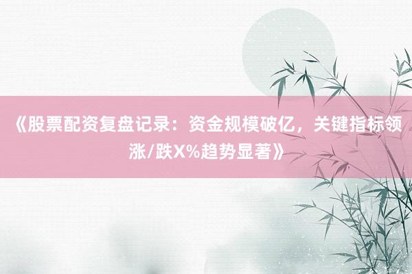 《股票配资复盘记录：资金规模破亿，关键指标领涨/跌X%趋势显著》