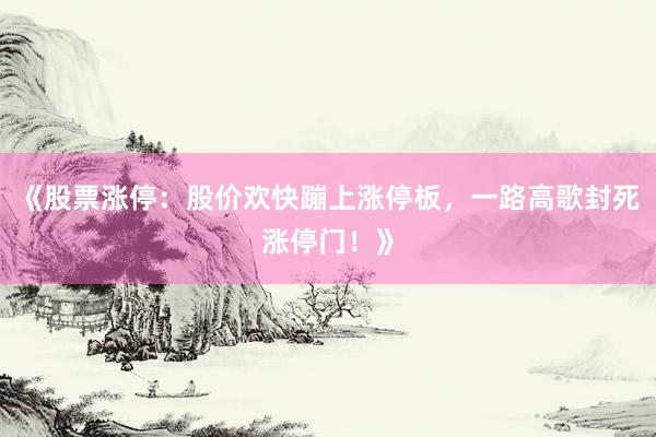 《股票涨停：股价欢快蹦上涨停板，一路高歌封死涨停门！》