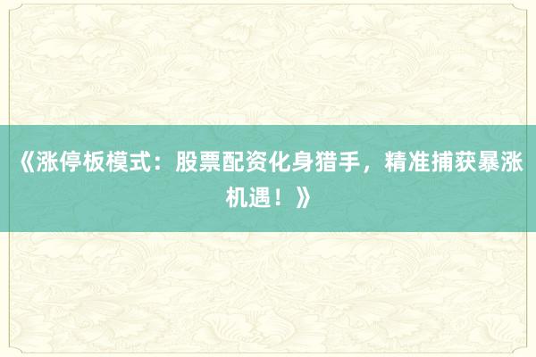 《涨停板模式：股票配资化身猎手，精准捕获暴涨机遇！》