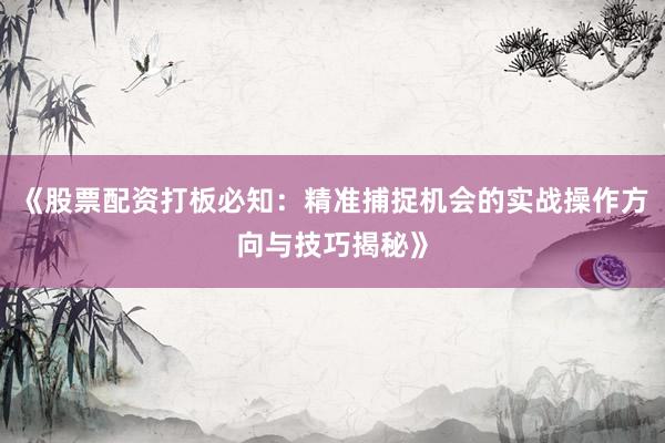 《股票配资打板必知：精准捕捉机会的实战操作方向与技巧揭秘》