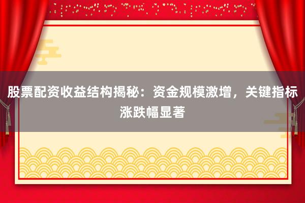 股票配资收益结构揭秘：资金规模激增，关键指标涨跌幅显著
