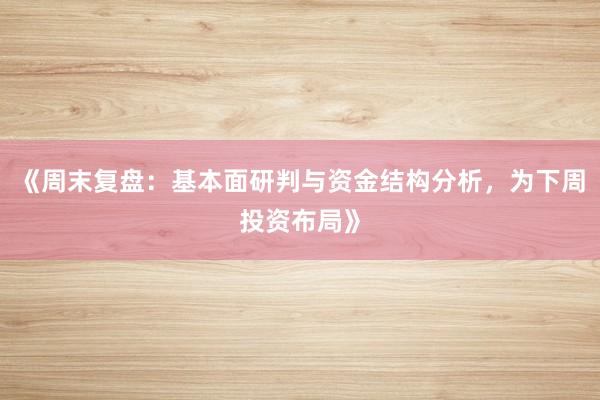 《周末复盘：基本面研判与资金结构分析，为下周投资布局》