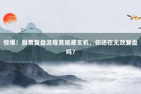 惊爆！股票复盘流程竟暗藏玄机，你还在无效复盘吗？