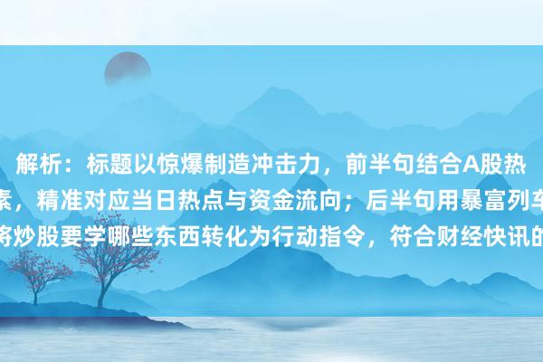 解析：标题以惊爆制造冲击力，前半句结合A股热点突变和资金狂飙双要素，精准对应当日热点与资金流向；后半句用暴富列车的比喻强化紧迫感，将炒股要学哪些东西转化为行动指令，符合财经快讯的传播特质，感叹号与口语化表达有效提升点击欲。