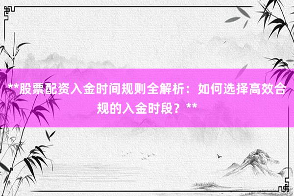 **股票配资入金时间规则全解析：如何选择高效合规的入金时段？**
