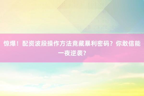 惊爆！配资波段操作方法竟藏暴利密码？你敢信能一夜逆袭？