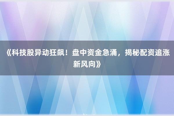 《科技股异动狂飙！盘中资金急涌，揭秘配资追涨新风向》